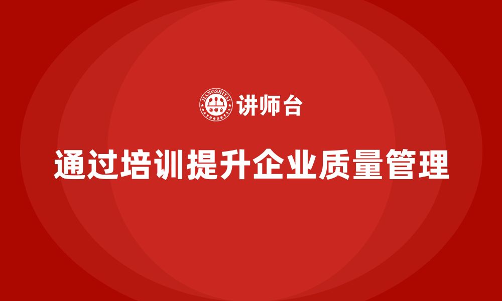 文章企业通过质量管理体系培训提升质量控制的质量标准的缩略图