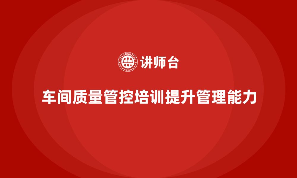 文章车间生产质量管控培训：如何有效管理生产过程中的质量的缩略图