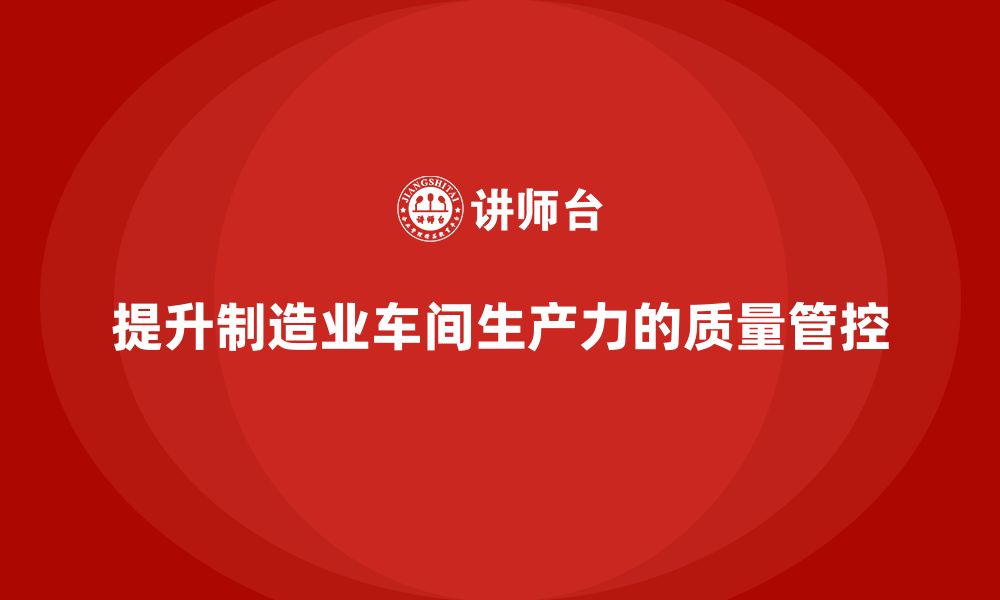 文章如何通过车间生产质量管控提升工作场所的生产力的缩略图