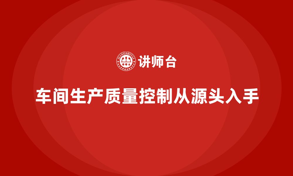 文章车间生产质量管控：从源头控制产品质量的缩略图