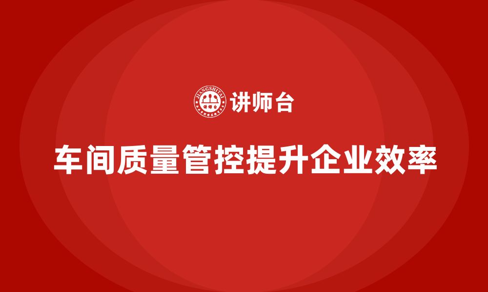 文章企业如何通过车间生产质量管控提升整体运营效率的缩略图