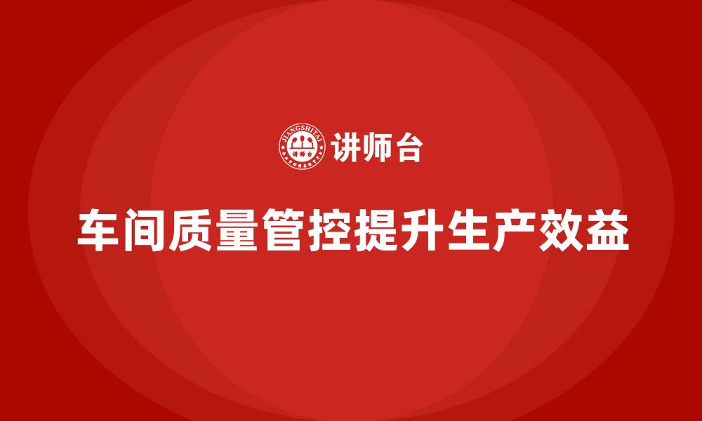 文章如何通过车间生产质量管控提升工艺水平与生产效益的缩略图