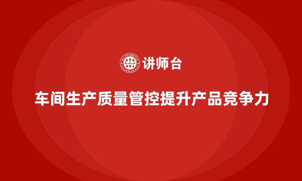 文章车间生产质量管控：从源头减少质量问题的发生的缩略图