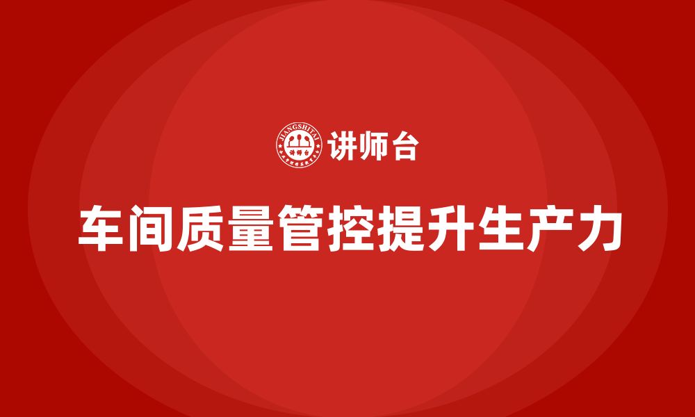 文章如何通过车间生产质量管控提升企业整体生产力的缩略图