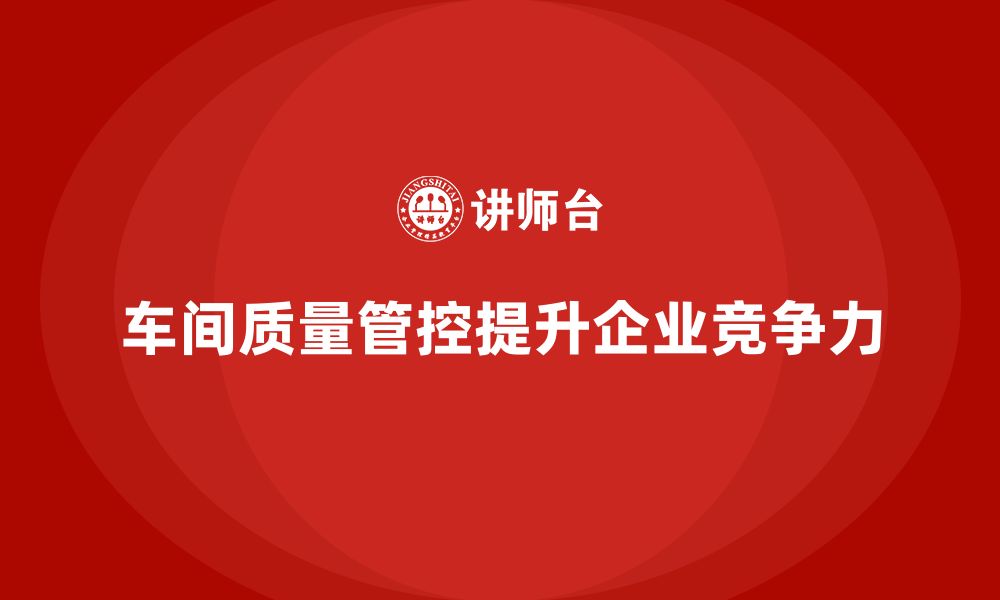 文章企业如何通过车间生产质量管控增强生产流程的可控性的缩略图