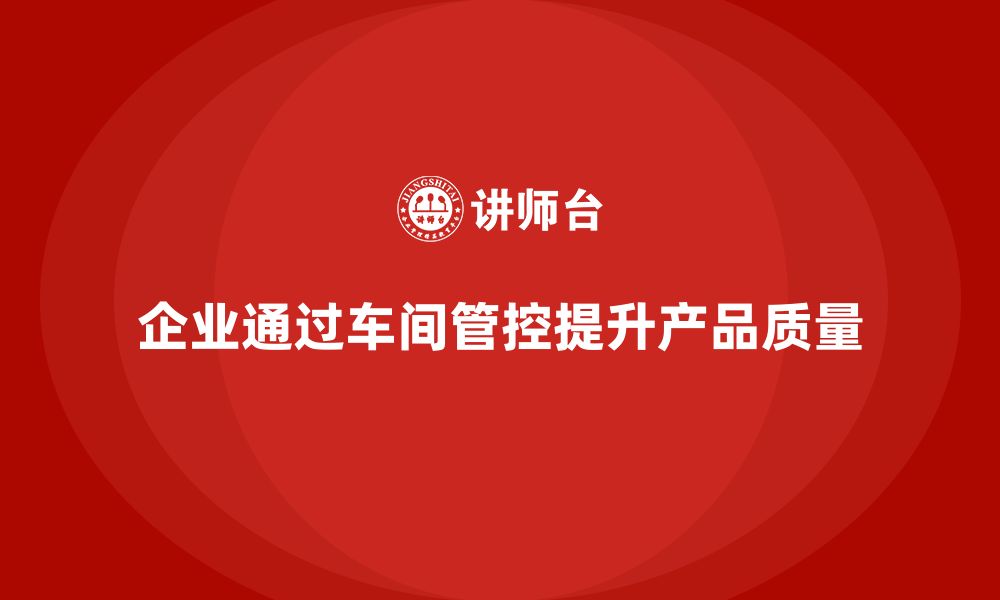 文章企业如何通过车间生产质量管控加强产品的质量管理的缩略图