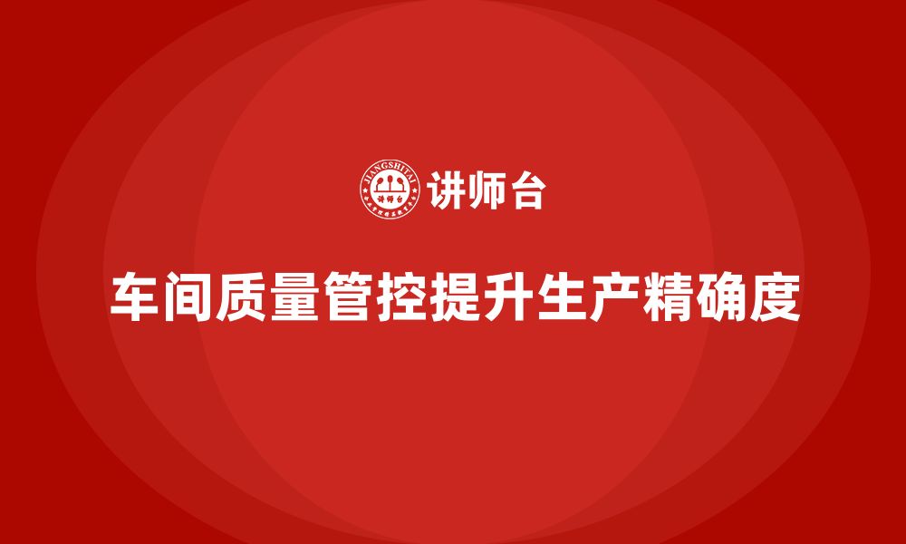 文章企业如何通过车间生产质量管控提高生产环节的精确度的缩略图