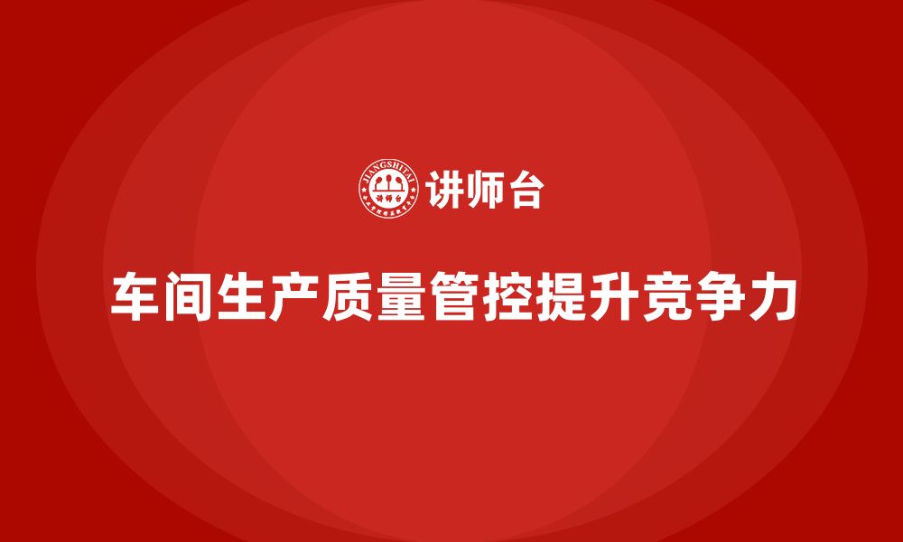 文章企业如何通过车间生产质量管控提升质量保障能力的缩略图