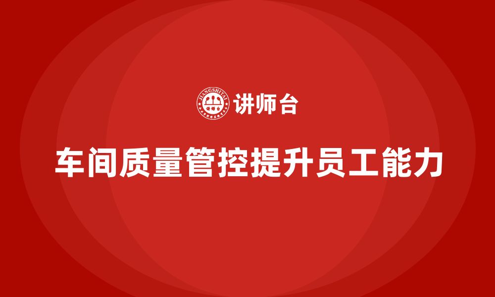 文章企业如何通过车间生产质量管控提升员工的质量管理能力的缩略图