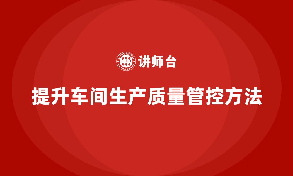 文章如何通过车间生产质量管控提升产品质量的一致性与稳定性的缩略图