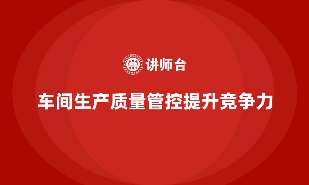 文章企业如何通过车间生产质量管控提升生产中的质量控制的缩略图