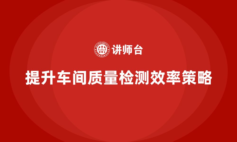 文章如何通过车间生产质量管控提高质量问题的检测效率的缩略图