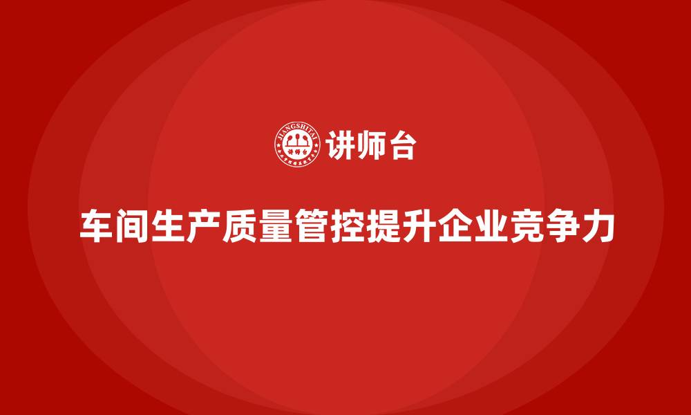 文章车间生产质量管控，提升生产过程质量管控的整体能力的缩略图