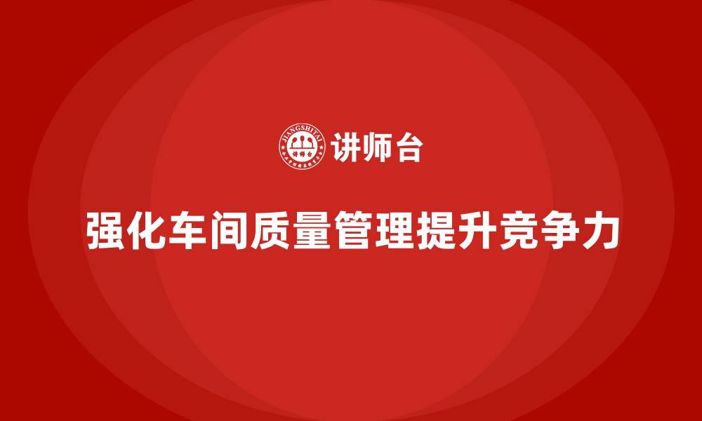 文章企业如何通过车间生产质量管控强化质量问题应对能力的缩略图