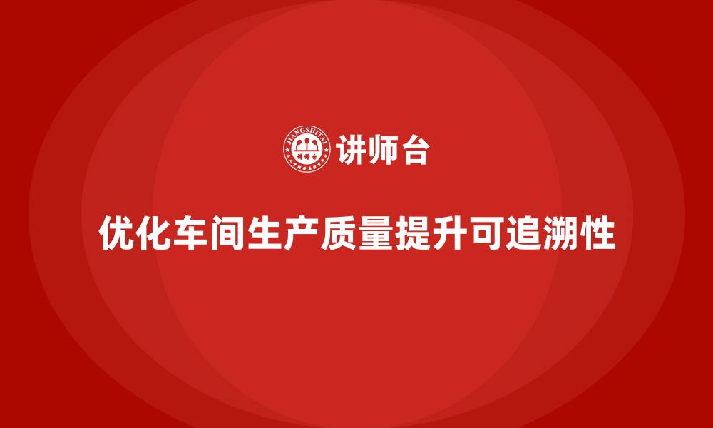 文章车间生产质量管控，提升生产过程质量的可追溯性的缩略图