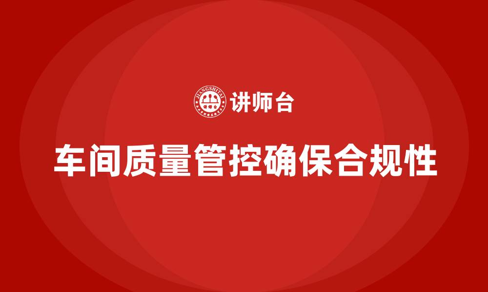 文章企业如何通过车间生产质量管控确保质量管理的合规性的缩略图