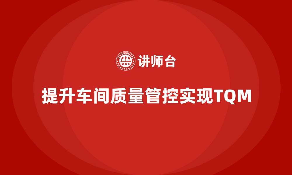 文章企业如何通过车间生产质量管控实现全面质量管理的缩略图