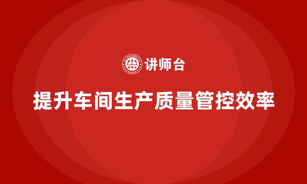 文章车间生产质量管控，提升产品质量管控的效能与响应速度的缩略图