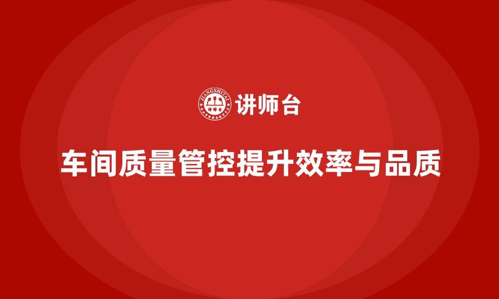 文章如何通过车间生产质量管控提升工作效率和质量的一致性的缩略图