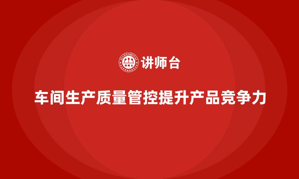 文章如何通过车间生产质量管控提高生产环节的质量准确性的缩略图