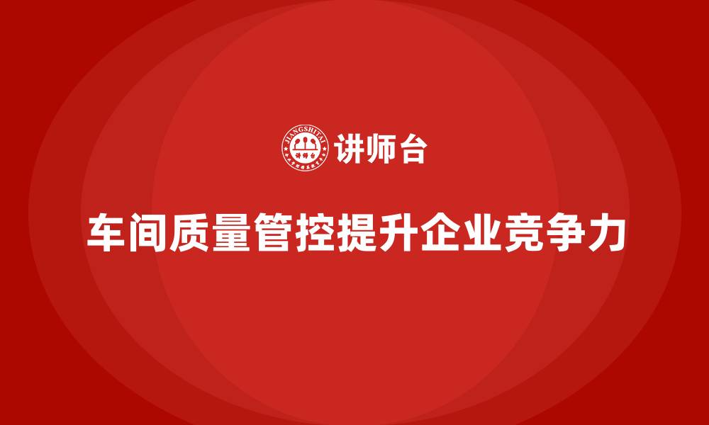 文章如何通过车间生产质量管控优化生产中的质量控制措施的缩略图