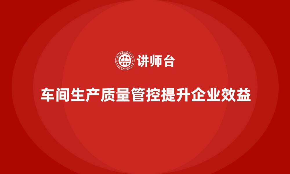 文章车间生产质量管控，帮助企业提升生产中质量的执行力的缩略图