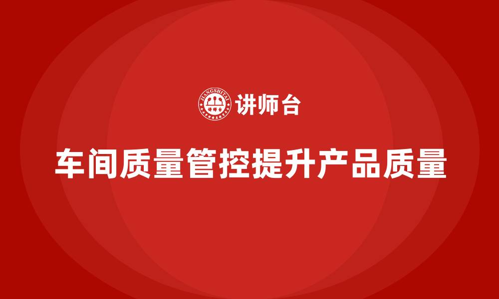 文章如何通过车间生产质量管控提高质量管理的准确性的缩略图