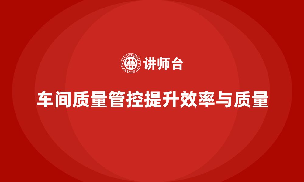 文章如何通过车间生产质量管控提高生产过程的效率与质量的缩略图