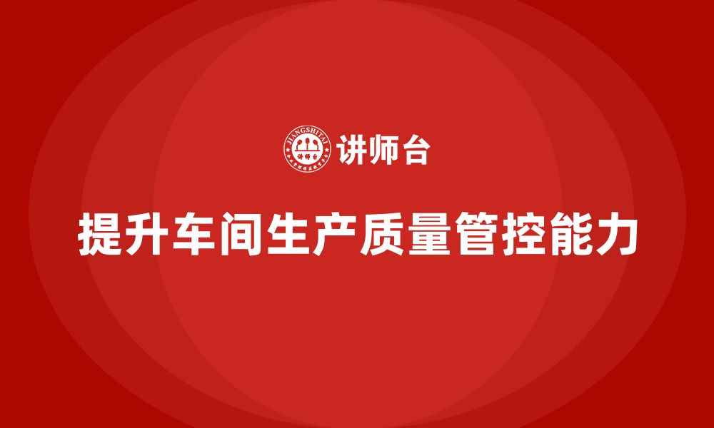 文章如何通过车间生产质量管控提升生产过程中的质量问题响应能力的缩略图