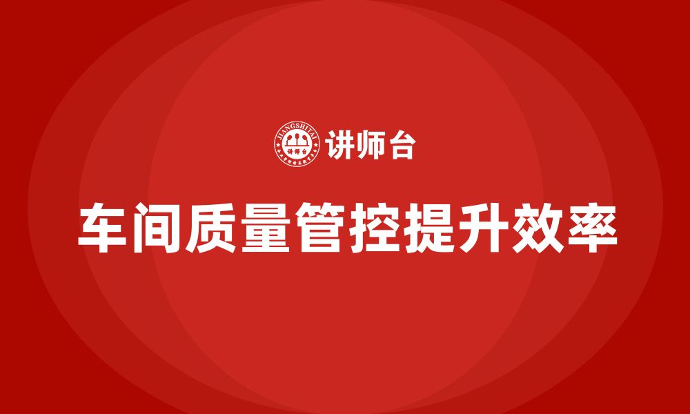 文章企业如何通过车间生产质量管控提高质量问题的处理效率的缩略图