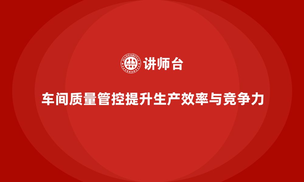 文章如何通过车间生产质量管控提升生产质量管理的系统性的缩略图