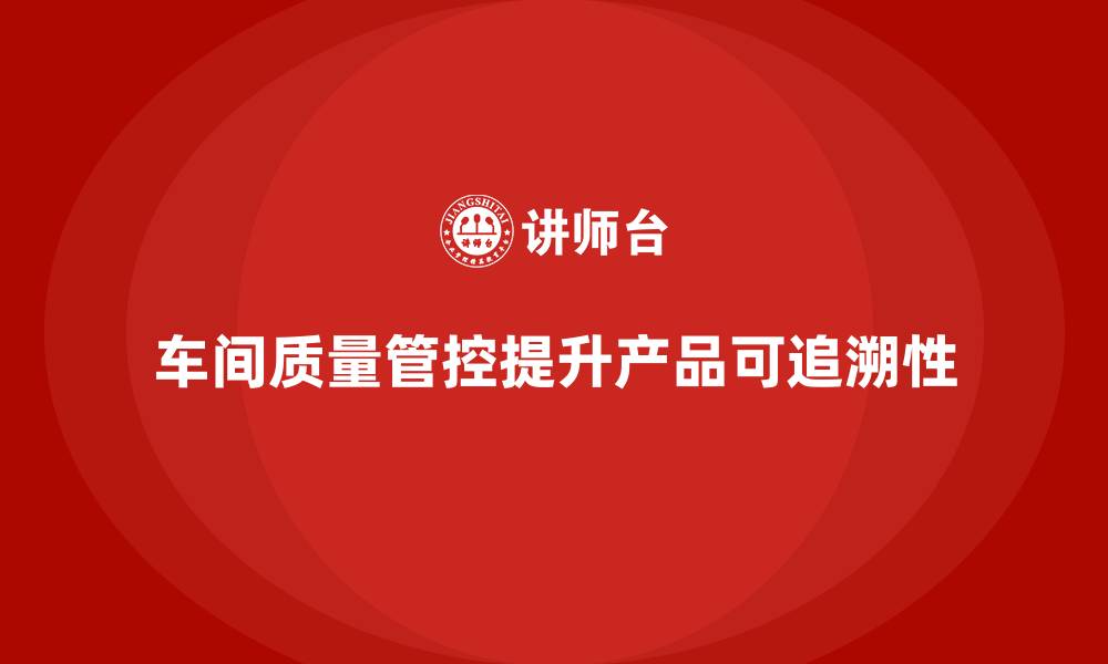 文章企业如何通过车间生产质量管控提高生产质量的可追溯性的缩略图