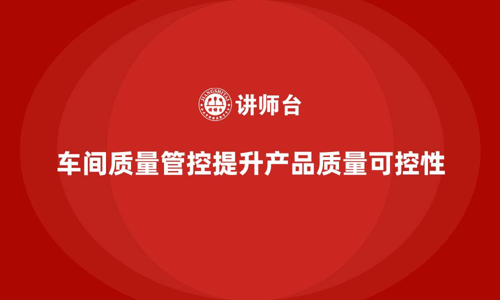 文章企业如何通过车间生产质量管控提升产品质量的可控性的缩略图