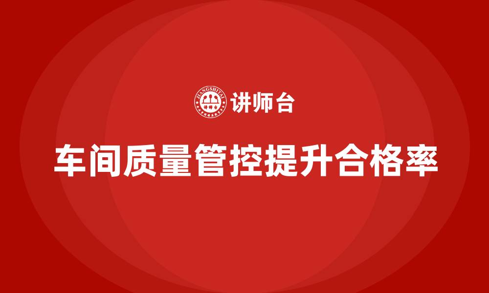 文章如何通过车间生产质量管控提高生产过程中的质量合格率的缩略图