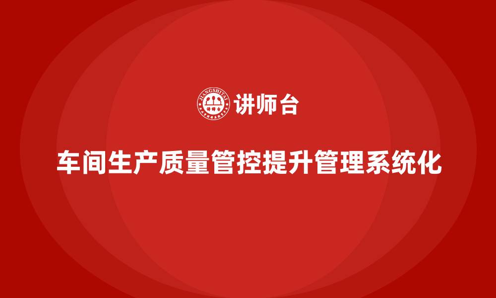 文章企业如何通过车间生产质量管控提升质量管理的系统化的缩略图