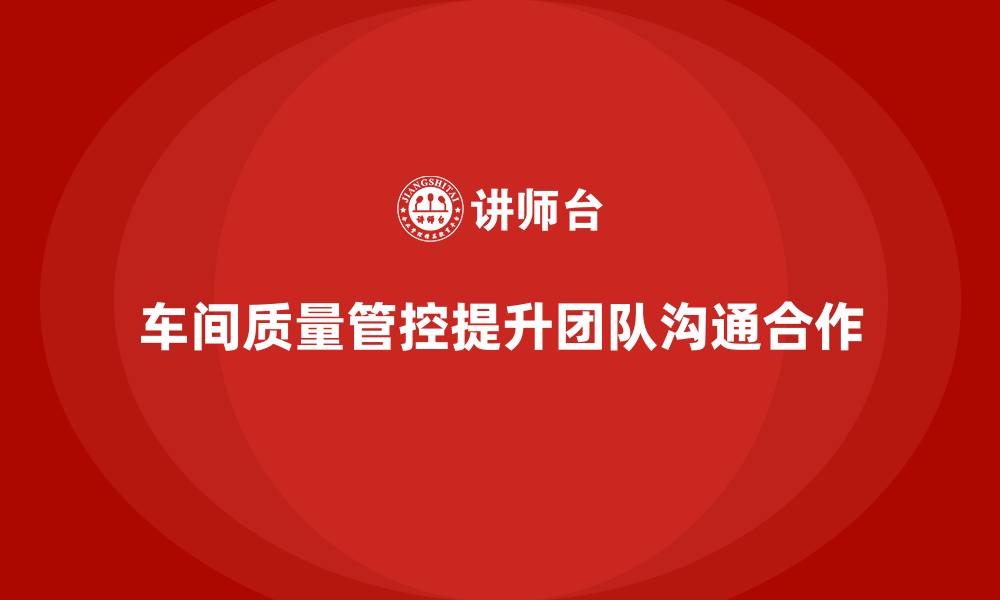 文章如何通过车间生产质量管控加强质量管理团队的沟通合作的缩略图