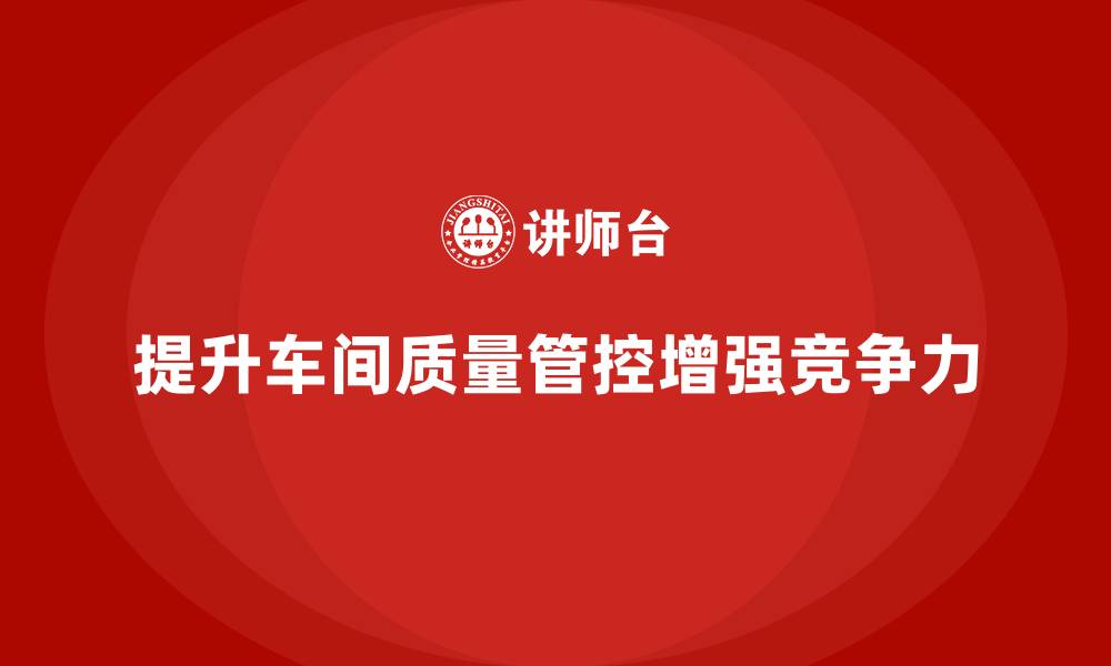 文章如何通过车间生产质量管控提升生产管理中的质量意识的缩略图