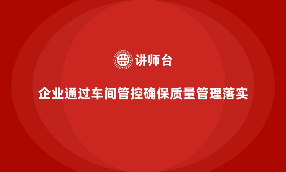 文章企业如何通过车间生产质量管控确保质量管理措施的落实的缩略图