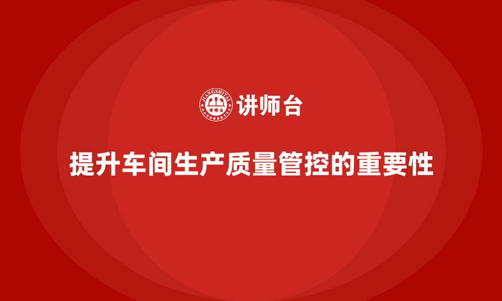 文章如何通过车间生产质量管控提升质量控制的科学性与合理性的缩略图