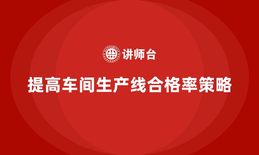 文章如何通过车间生产质量管控提高生产线合格率的缩略图