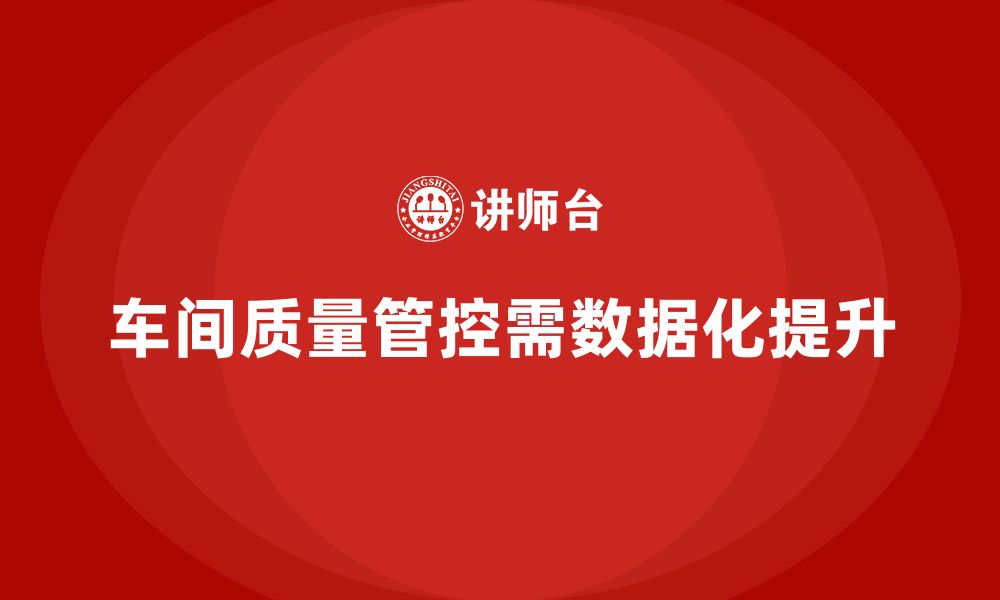 文章企业如何通过车间生产质量管控强化质量控制的数据化的缩略图