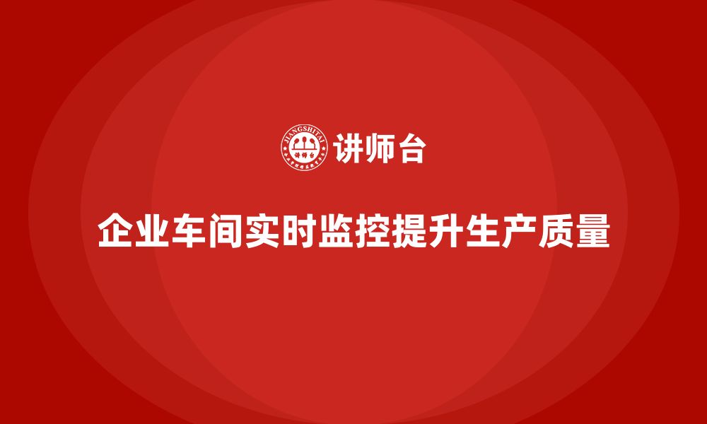 文章企业如何通过车间生产质量管控加强生产质量的实时监控的缩略图