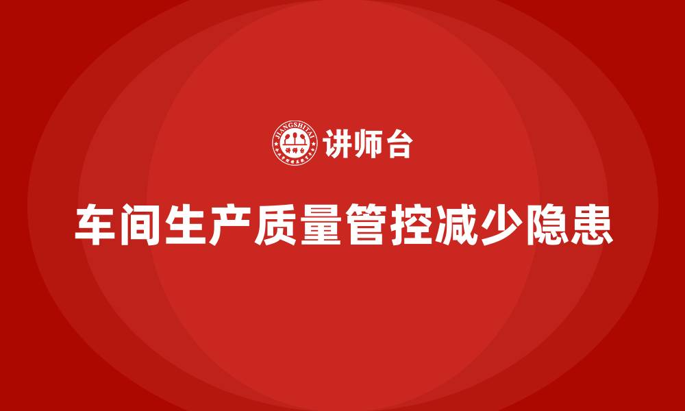 文章如何通过车间生产质量管控减少生产过程中的质量隐患的缩略图