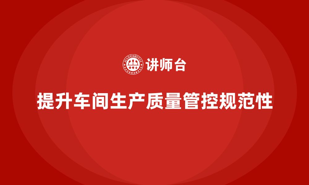 文章车间生产质量管控，如何提升质量控制流程的规范性的缩略图