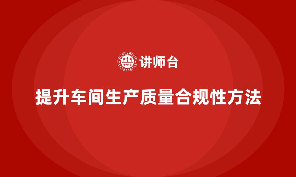 文章如何通过车间生产质量管控提高生产过程的质量合规性的缩略图