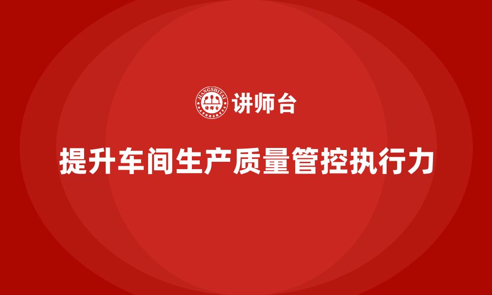 文章如何通过车间生产质量管控提升质量管理流程的执行力的缩略图