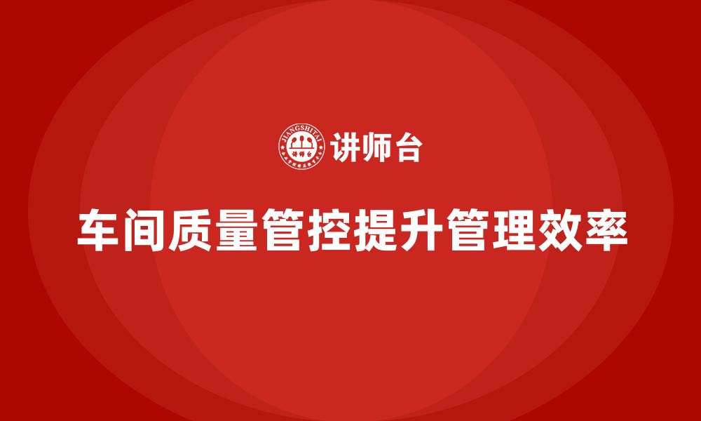 文章企业如何通过车间生产质量管控提高质量管理的效率与透明度的缩略图