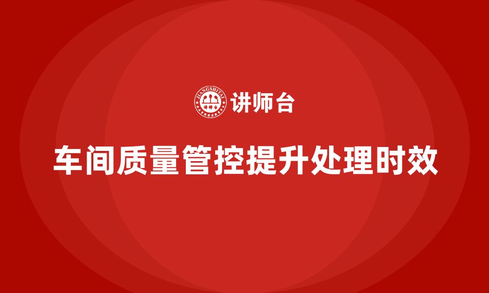 文章企业如何通过车间生产质量管控提升质量问题处理的时效性的缩略图