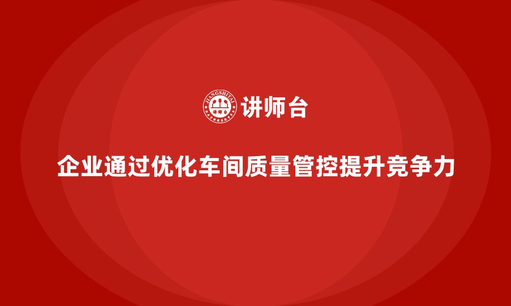 文章企业如何通过车间生产质量管控优化质量管控流程的缩略图