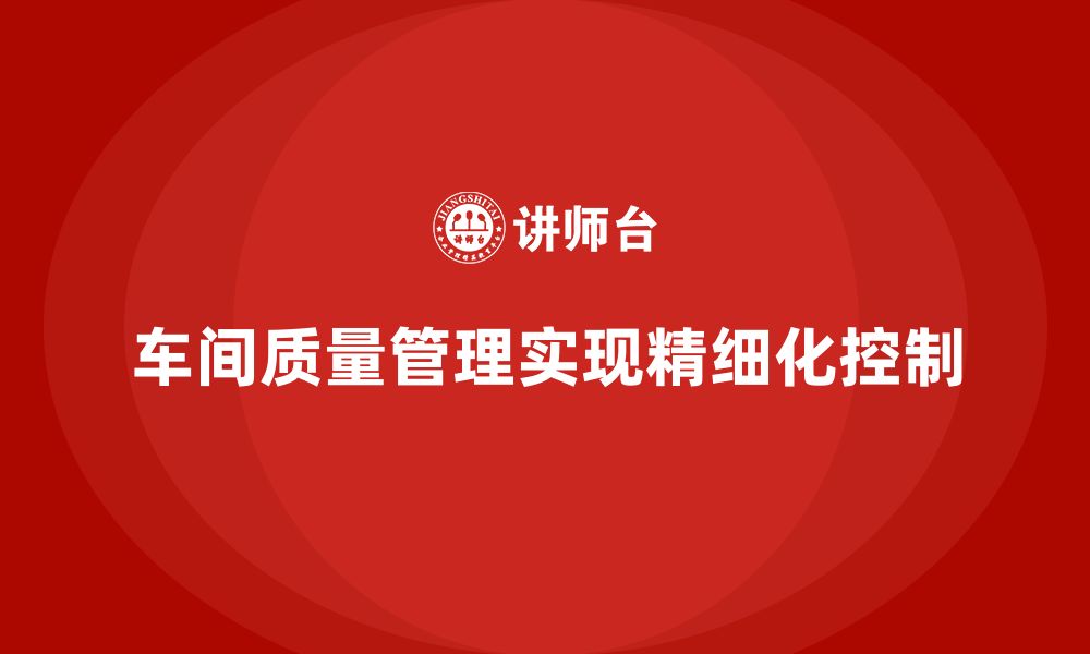 文章车间生产质量管控，如何实现质量管理的精细化控制的缩略图